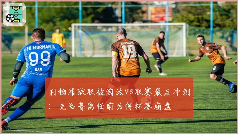 利物浦欧联被淘汰vs联赛最后冲刺：克洛普离任前为何杯赛崩盘