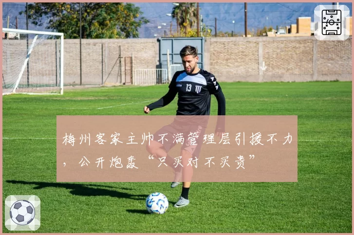 梅州客家主帅不满管理层引援不力,公开炮轰“只买对不买贵”