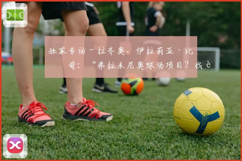 独家专访 - 拉齐奥,伊拉莉亚·比安奇:“弗拉米尼奥球场项目?我认为很有野心。关于萨里……”