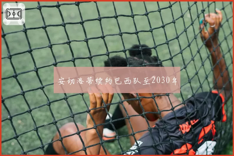 安切洛蒂续约巴西队至2030年