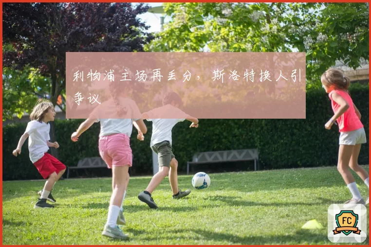 利物浦主场再丢分，斯洛特换人引争议