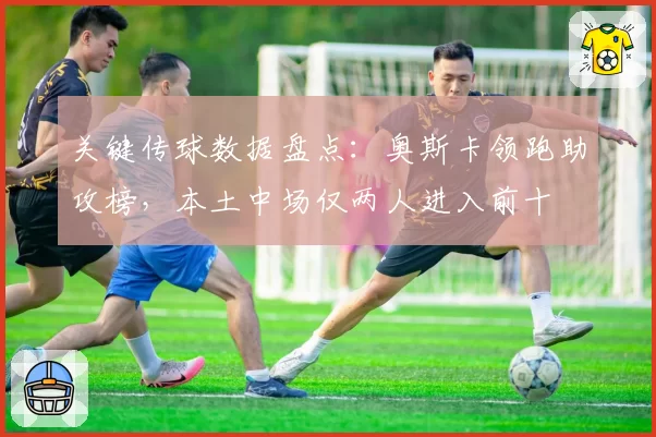 关键传球数据盘点:奥斯卡领跑助攻榜,本土中场仅两人进入前十