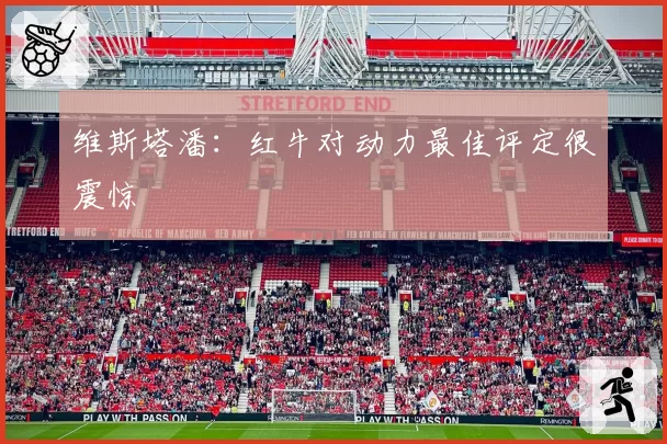 维斯塔潘:红牛对动力最佳评定很震惊