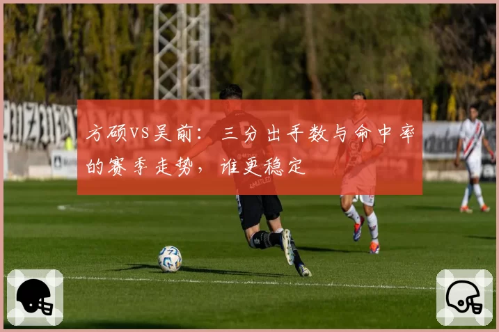 方硕vs吴前：三分出手数与命中率的赛季走势，谁更稳定