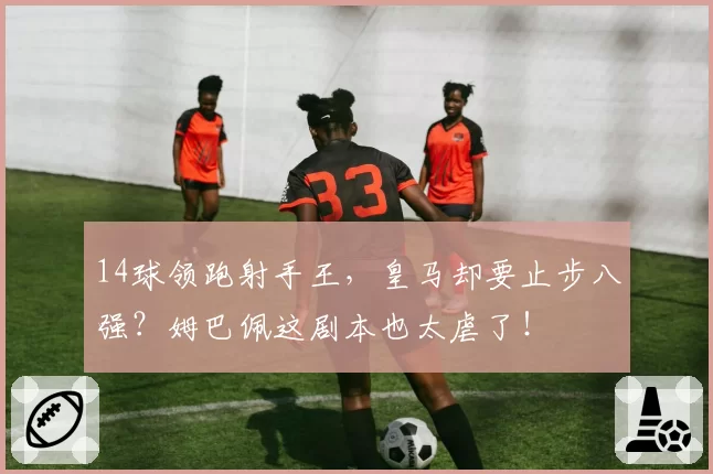 14球领跑射手王,皇马却要止步八强?姆巴佩这剧本也太虐了!