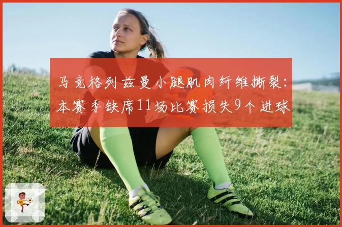 马竞格列兹曼小腿肌肉纤维撕裂:本赛季缺席11场比赛损失9个进球