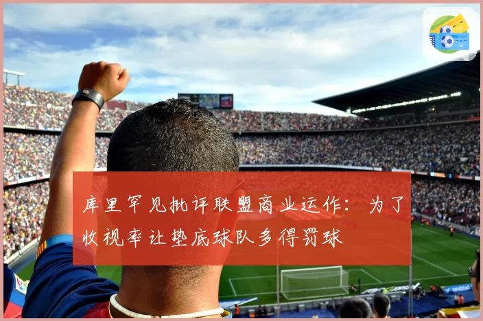 库里罕见批评联盟商业运作:为了收视率让垫底球队多得罚球