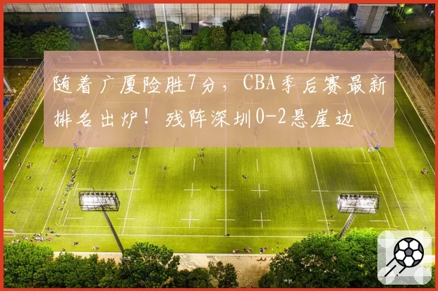 随着广厦险胜7分,CBA季后赛最新排名出炉!残阵深圳0-2悬崖边