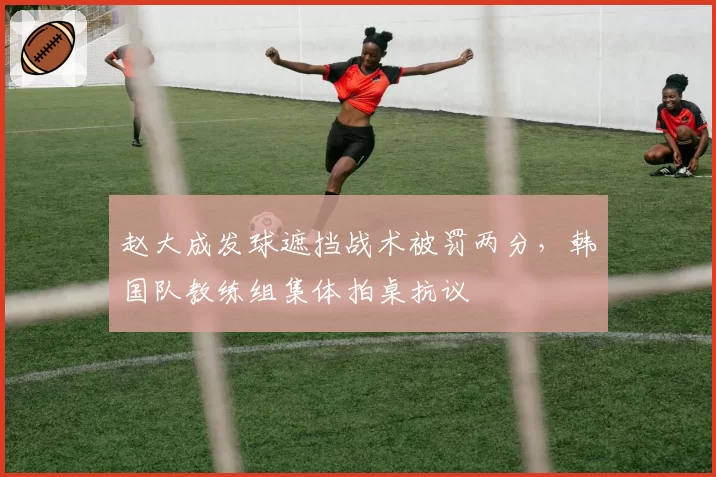 赵大成发球遮挡战术被罚两分，韩国队教练组集体拍桌抗议