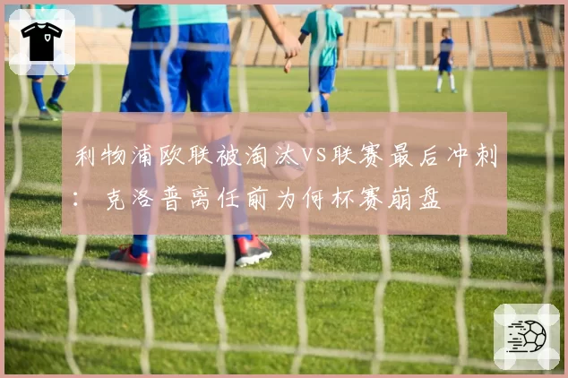 利物浦欧联被淘汰vs联赛最后冲刺:克洛普离任前为何杯赛崩盘
