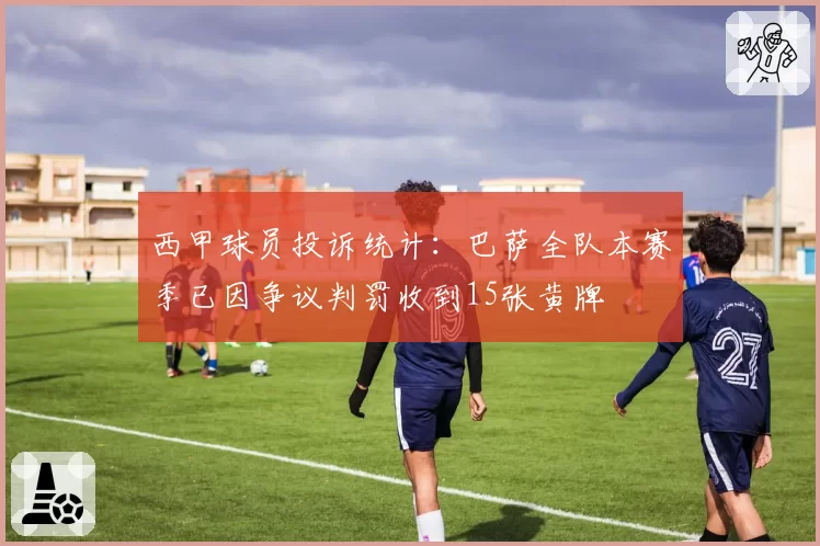 西甲球员投诉统计：巴萨全队本赛季已因争议判罚收到15张黄牌