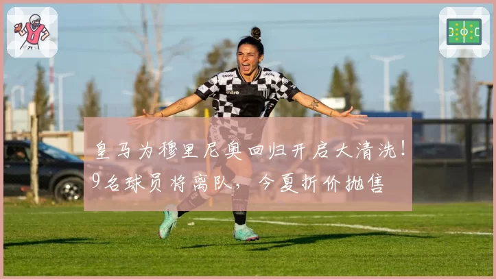 皇马为穆里尼奥回归开启大清洗!9名球员将离队,今夏折价抛售