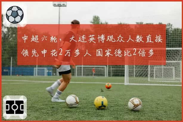中超六轮，大连英博观众人数直接领先申花2万多人 国家德比2倍多