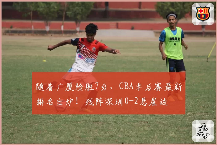随着广厦险胜7分,CBA季后赛最新排名出炉!残阵深圳0-2悬崖边