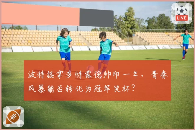 波特接掌多特蒙德帅印一年，青春风暴能否转化为冠军奖杯？