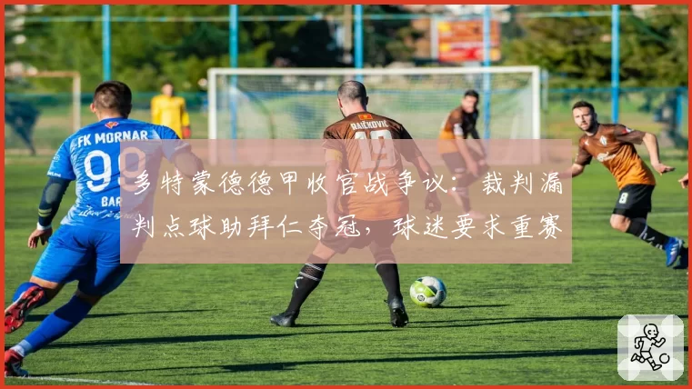 多特蒙德德甲收官战争议:裁判漏判点球助拜仁夺冠,球迷要求重赛