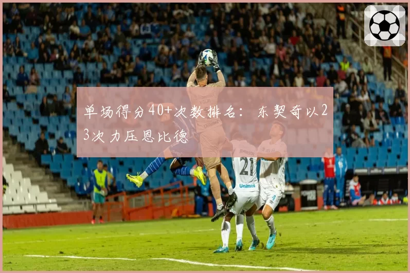 单场得分40+次数排名:东契奇以23次力压恩比德