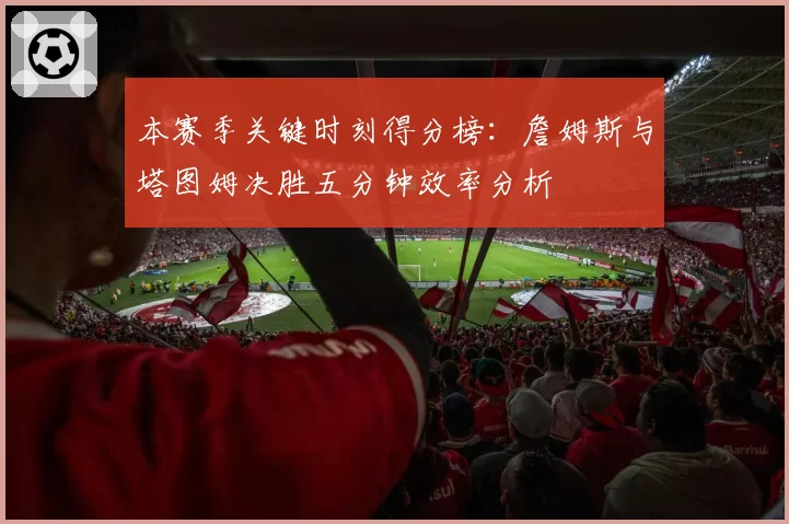 本赛季关键时刻得分榜：詹姆斯与塔图姆决胜五分钟效率分析