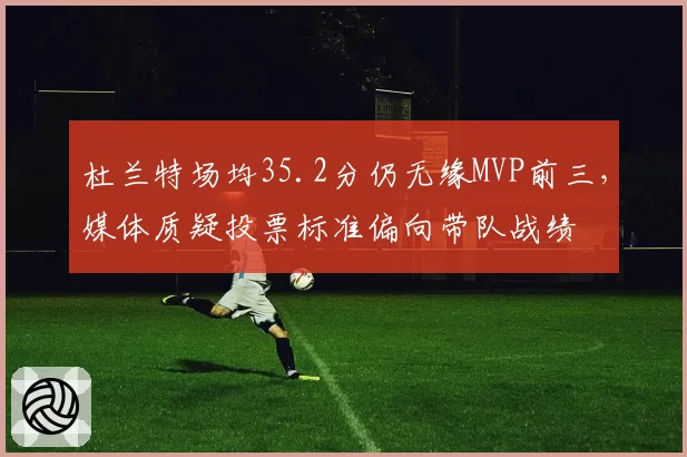 杜兰特场均35.2分仍无缘MVP前三，媒体质疑投票标准偏向带队战绩