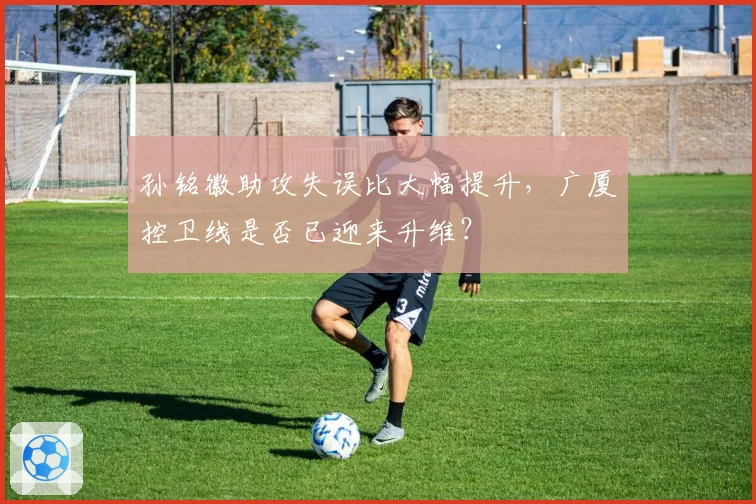 孙铭徽助攻失误比大幅提升，广厦控卫线是否已迎来升维？