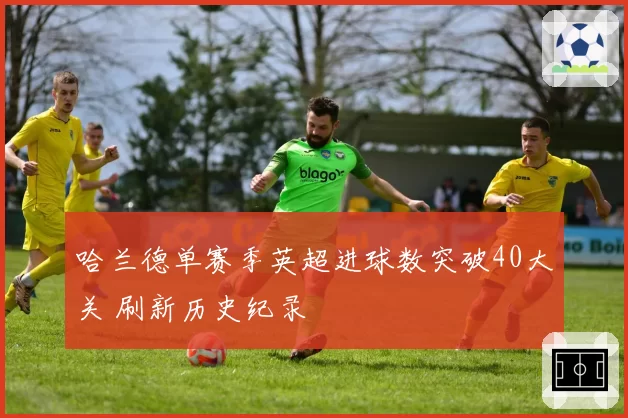 哈兰德单赛季英超进球数突破40大关 刷新历史纪录