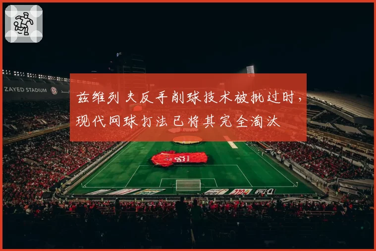 兹维列夫反手削球技术被批过时，现代网球打法已将其完全淘汰