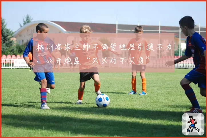 梅州客家主帅不满管理层引援不力,公开炮轰“只买对不买贵”