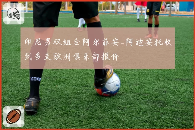 印尼男双组合阿尔菲安_阿迪安托收到多支欧洲俱乐部报价
