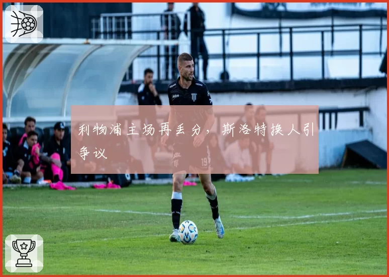 利物浦主场再丢分,斯洛特换人引争议