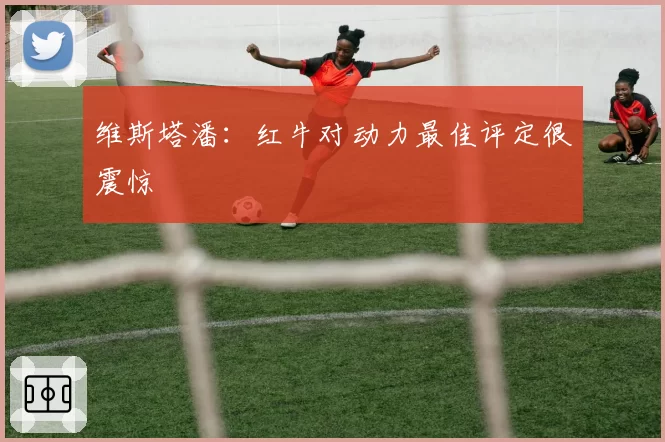 维斯塔潘：红牛对动力最佳评定很震惊