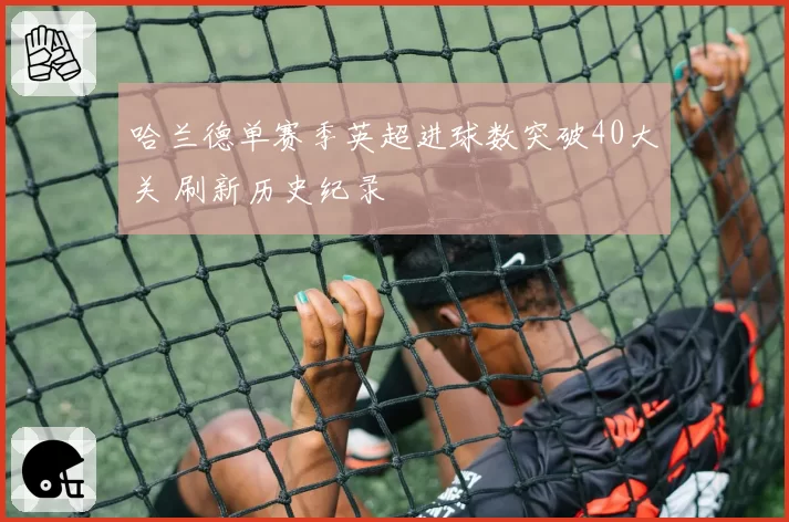 哈兰德单赛季英超进球数突破40大关 刷新历史纪录