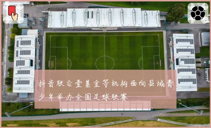 抖音联合壹基金等机构面向县域青少年举办全国足球联赛