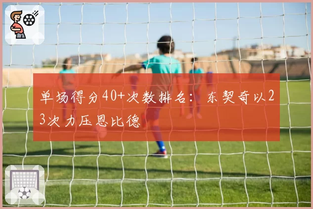 单场得分40+次数排名:东契奇以23次力压恩比德