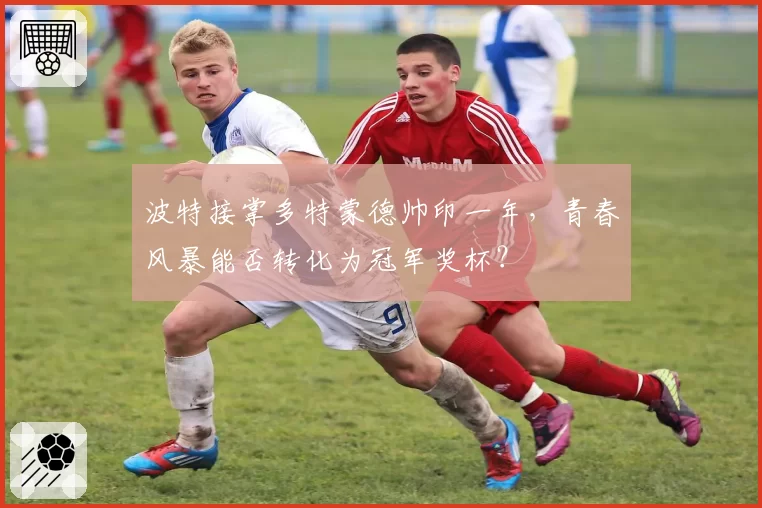 波特接掌多特蒙德帅印一年，青春风暴能否转化为冠军奖杯？