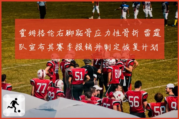 霍姆格伦右脚跖骨应力性骨折 雷霆队宣布其赛季报销并制定恢复计划