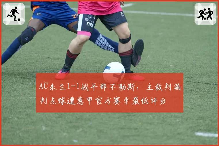 AC米兰1-1战平那不勒斯,主裁判漏判点球遭意甲官方赛季最低评分