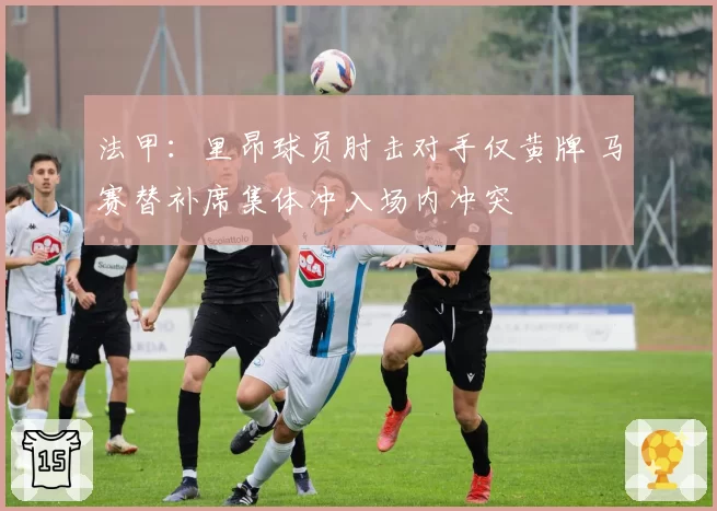 法甲：里昂球员肘击对手仅黄牌 马赛替补席集体冲入场内冲突