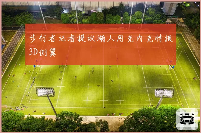 步行者记者提议湖人用克内克特换3D侧翼