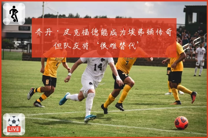 乔丹·皮克福德能成为埃弗顿传奇，但队友将‘很难替代’