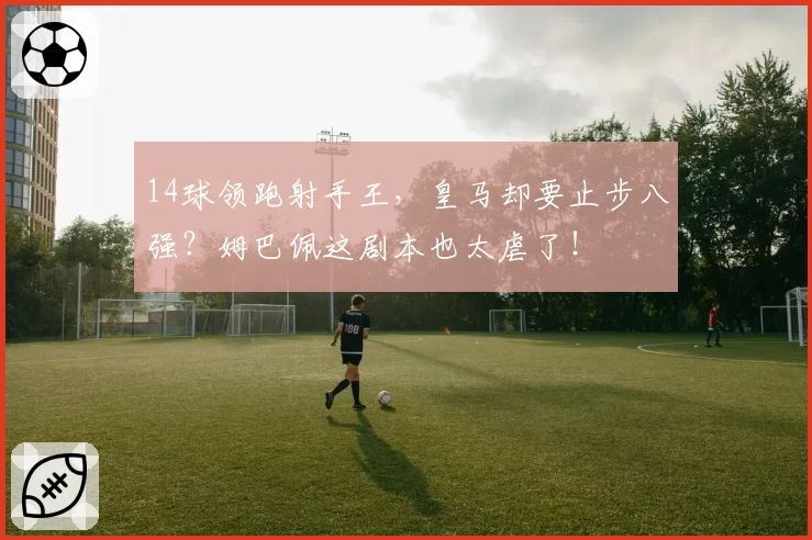 14球领跑射手王,皇马却要止步八强?姆巴佩这剧本也太虐了!