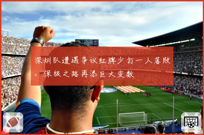 深圳队遭遇争议红牌少打一人落败,保级之路再添巨大变数