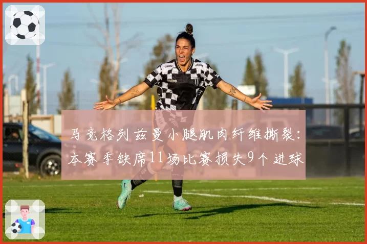 马竞格列兹曼小腿肌肉纤维撕裂:本赛季缺席11场比赛损失9个进球