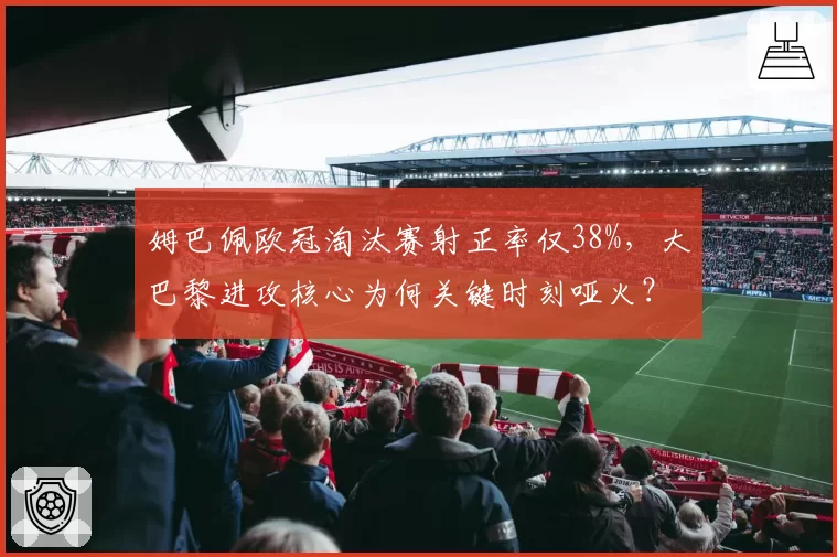 姆巴佩欧冠淘汰赛射正率仅38%,大巴黎进攻核心为何关键时刻哑火?