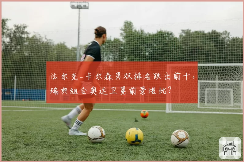 法尔克_卡尔森男双排名跌出前十,瑞典组合奥运卫冕前景堪忧?
