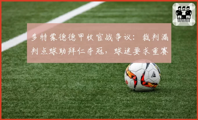 多特蒙德德甲收官战争议:裁判漏判点球助拜仁夺冠,球迷要求重赛