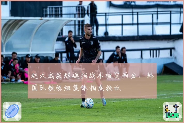 赵大成发球遮挡战术被罚两分，韩国队教练组集体拍桌抗议