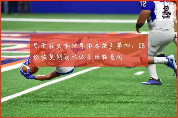 陈雨菲女单世界排名跌至第四，膝伤恢复期战术体系面临重构