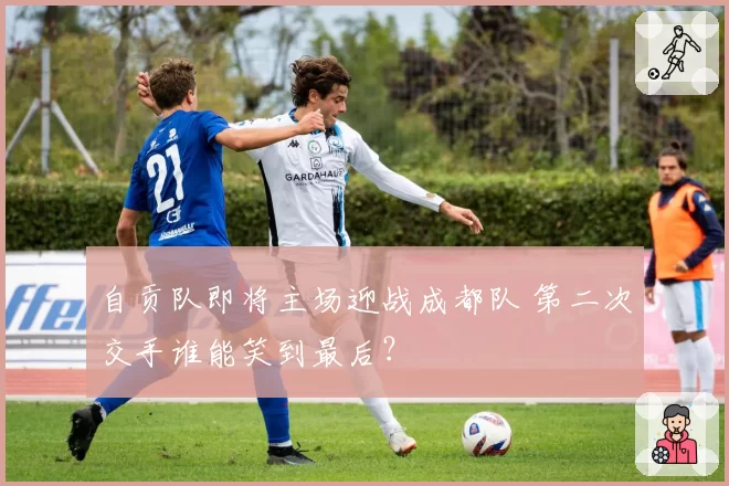 自贡队即将主场迎战成都队 第二次交手谁能笑到最后?