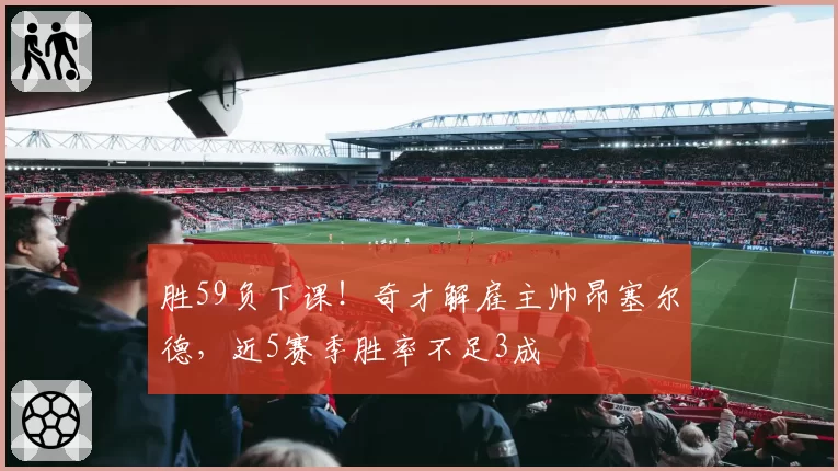 胜59负下课!奇才解雇主帅昂塞尔德,近5赛季胜率不足3成